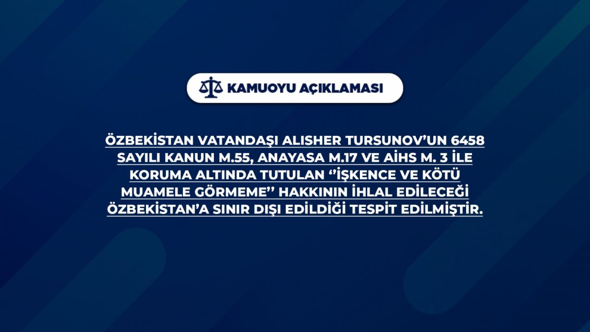 Özbekistan vatandaşı Alısher Tursunov’un 6458 sayılı kanun m.55, Anayasa m.17 ve AİHS m. 3 ile koruma altında tutulan ‘’İşkence ve Kötü Muamele Görmeme’’ hakkının ihlal edileceği Özbekistan’a sınır dışı edildiği tespit edilmiştir.